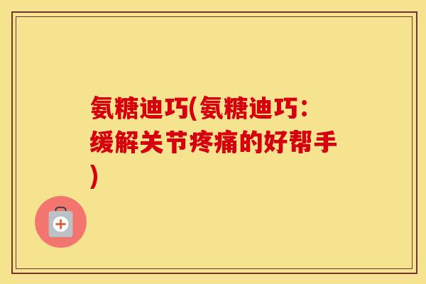 氨糖迪巧(氨糖迪巧：缓解关节的好帮手)