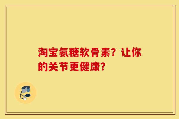 淘宝氨糖软骨素？让你的关节更健康？