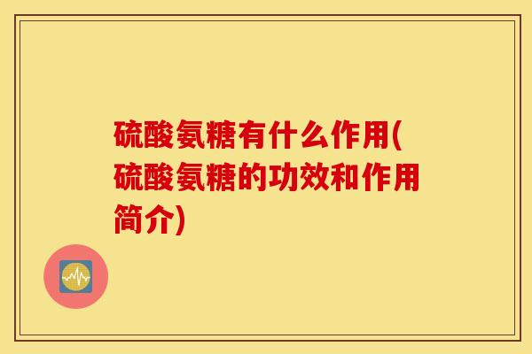 硫酸氨糖有什么作用(硫酸氨糖的功效和作用简介) 硫酸氨糖有什么作用(硫酸氨糖的功效和作用简介)