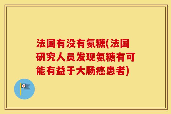 法国有没有氨糖(法国研究人员发现氨糖有可能有益于大肠患者) 法国有没有氨糖(法国研究人员发现氨糖有可能有益于大肠患者)