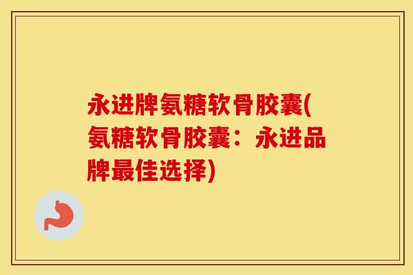 永进牌氨糖软骨胶囊(氨糖软骨胶囊：永进品牌佳选择)