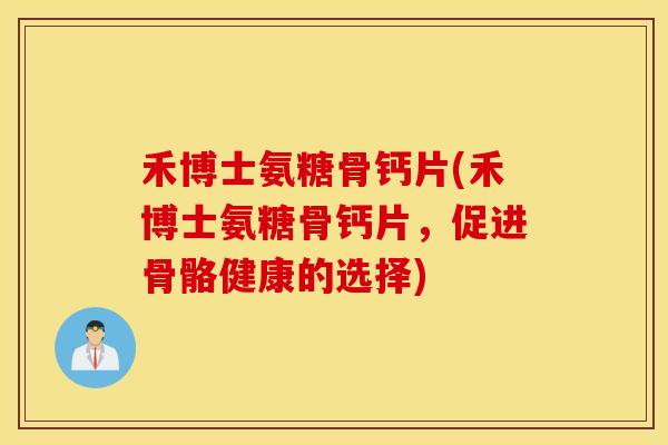 禾博士氨糖骨钙片(禾博士氨糖骨钙片,促进骨骼健康的选择) 禾博士氨糖骨钙片(禾博士氨糖骨钙片,促进骨骼健康的选择)
