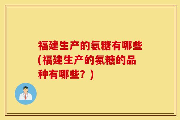 福建生产的氨糖有哪些(福建生产的氨糖的品种有哪些?) 福建生产的氨糖有哪些(福建生产的氨糖的品种有哪些?)