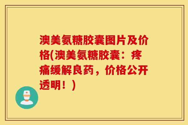 澳美氨糖胶囊图片及价格(澳美氨糖胶囊:缓解良药,价格公开透明!) 澳美氨糖胶囊图片及价格(澳美氨糖胶囊:缓解良药,价格公开透明!)