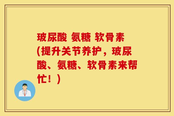 玻尿酸 氨糖 软骨素(提升关节养护，玻尿酸、氨糖、软骨素来帮忙！)