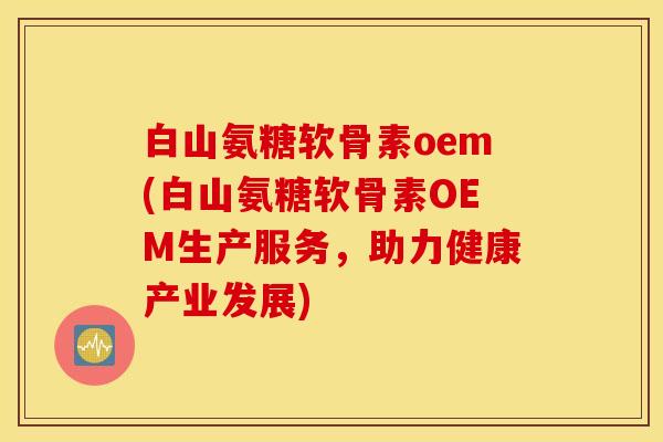 白山氨糖软骨素oem(白山氨糖软骨素OEM生产服务,助力健康产业发展) 白山氨糖软骨素oem(白山氨糖软骨素OEM生产服务,助力健康产业发展)
