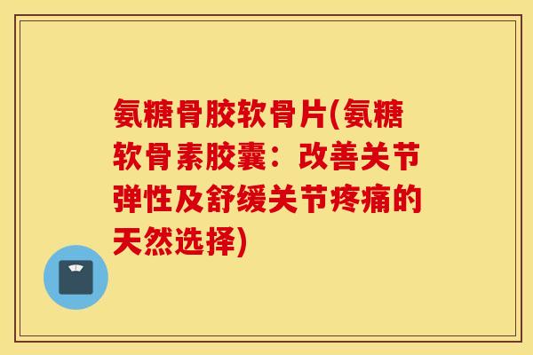 氨糖骨胶软骨片(氨糖软骨素胶囊:改善关节弹性及舒缓关节的天然选择) 氨糖骨胶软骨片(氨糖软骨素胶囊:改善关节弹性及舒缓关节的天然选择)