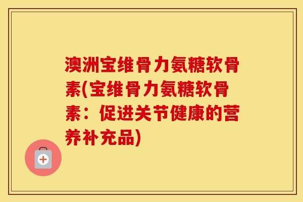 澳洲宝维骨力氨糖软骨素(宝维骨力氨糖软骨素:促进关节健康的营养补充品) 澳洲宝维骨力氨糖软骨素(宝维骨力氨糖软骨素:促进关节健康的营养补充品)