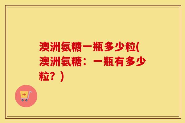 澳洲氨糖一瓶多少粒(澳洲氨糖:一瓶有多少粒?) 澳洲氨糖一瓶多少粒(澳洲氨糖:一瓶有多少粒?)