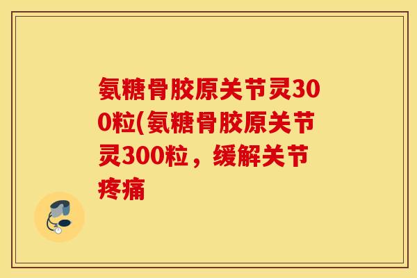 氨糖骨胶原关节灵300粒(氨糖骨胶原关节灵300粒,缓解关节 氨糖骨胶原关节灵300粒(氨糖骨胶原关节灵300粒,缓解关节
