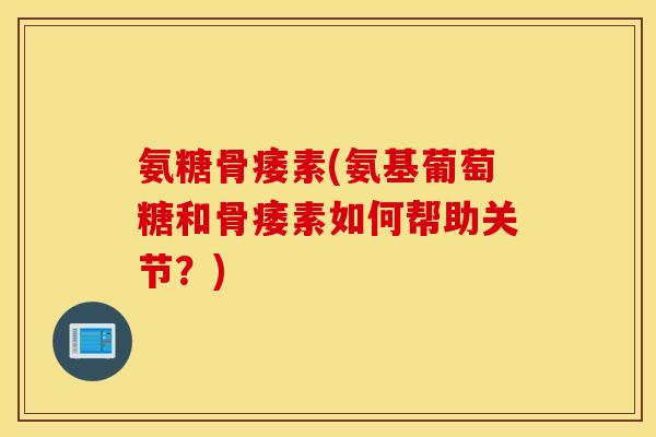 氨糖骨痿素(氨基葡萄糖和骨痿素如何帮助关节?) 氨糖骨痿素(氨基葡萄糖和骨痿素如何帮助关节?)