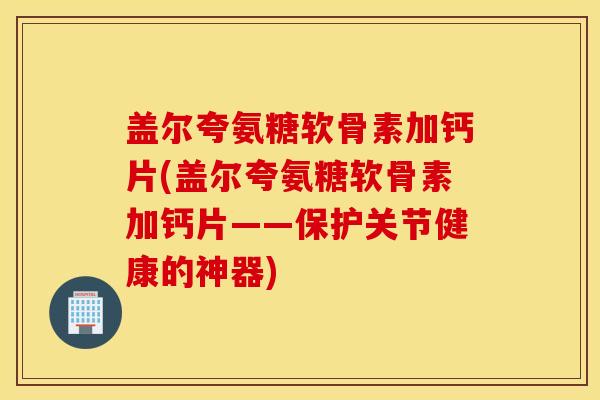 盖尔夸氨糖软骨素加钙片(盖尔夸氨糖软骨素加钙片——保护关节健康的神器) 盖尔夸氨糖软骨素加钙片(盖尔夸氨糖软骨素加钙片——保护关节健康的神器)
