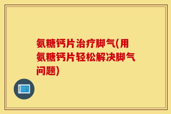 氨糖钙片脚气(用氨糖钙片轻松解决脚气问题)