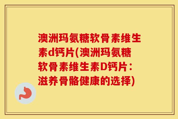 澳洲玛氨糖软骨素维生素d钙片(澳洲玛氨糖软骨素维生素D钙片:滋养骨骼健康的选择) 澳洲玛氨糖软骨素维生素d钙片(澳洲玛氨糖软骨素维生素D钙片:滋养骨骼健康的选择)