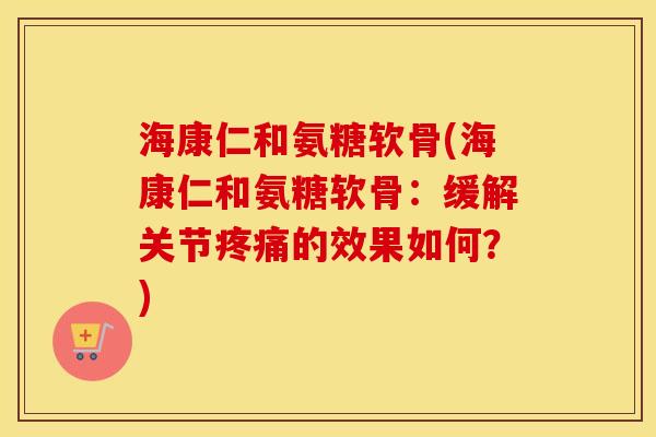 海康仁和氨糖软骨(海康仁和氨糖软骨:缓解关节的效果如何?) 海康仁和氨糖软骨(海康仁和氨糖软骨:缓解关节的效果如何?)