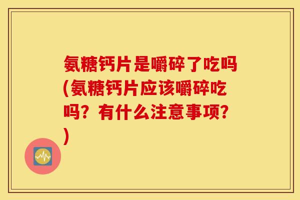 氨糖钙片是嚼碎了吃吗(氨糖钙片应该嚼碎吃吗？有什么注意事项？)