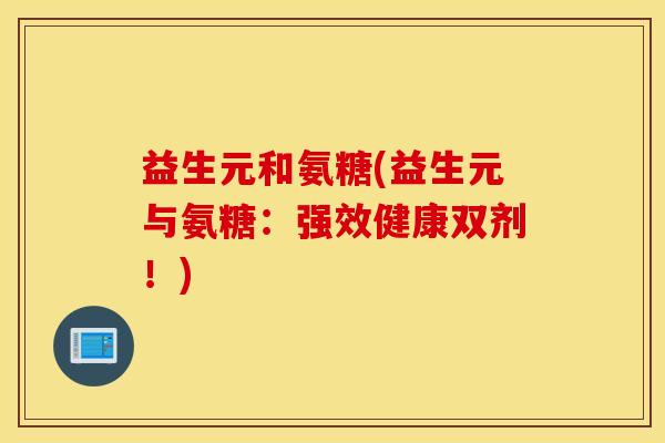 益生元和氨糖(益生元与氨糖:强效健康双剂!) 益生元和氨糖(益生元与氨糖:强效健康双剂!)