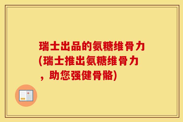 瑞士出品的氨糖维骨力(瑞士推出氨糖维骨力，助您强健骨骼)