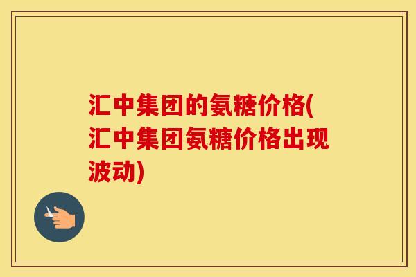 汇中集团的氨糖价格(汇中集团氨糖价格出现波动)