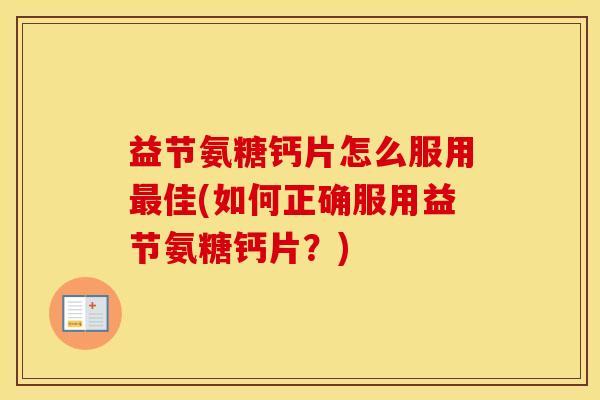 益节氨糖钙片怎么服用佳(如何正确服用益节氨糖钙片?) 益节氨糖钙片怎么服用佳(如何正确服用益节氨糖钙片?)