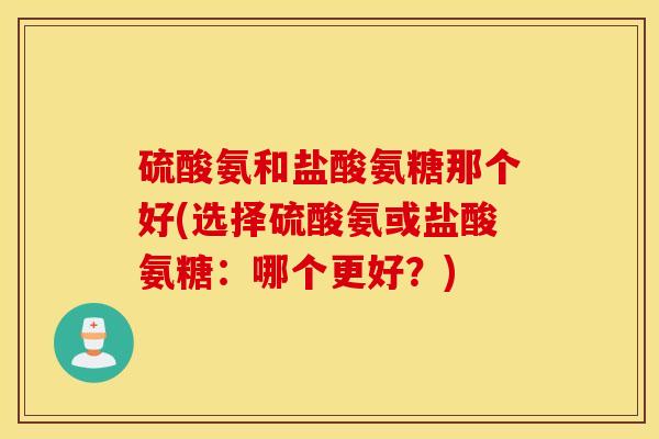 硫酸氨和盐酸氨糖那个好(选择硫酸氨或盐酸氨糖:哪个更好?) 硫酸氨和盐酸氨糖那个好(选择硫酸氨或盐酸氨糖:哪个更好?)