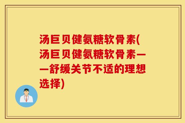 汤巨贝健氨糖软骨素(汤巨贝健氨糖软骨素——舒缓关节不适的理想选择) 汤巨贝健氨糖软骨素(汤巨贝健氨糖软骨素——舒缓关节不适的理想选择)