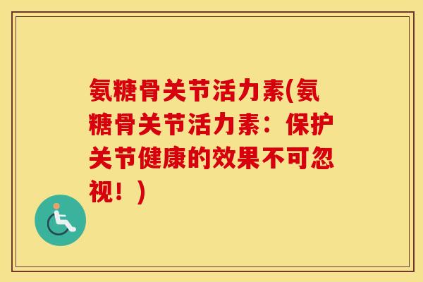氨糖骨关节活力素(氨糖骨关节活力素:保护关节健康的效果不可忽视!) 氨糖骨关节活力素(氨糖骨关节活力素:保护关节健康的效果不可忽视!)