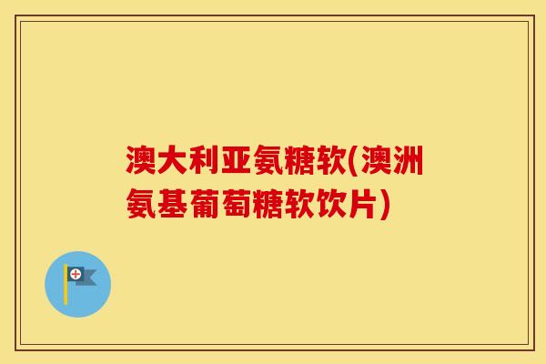 澳大利亚氨糖软(澳洲氨基葡萄糖软饮片) 澳大利亚氨糖软(澳洲氨基葡萄糖软饮片)