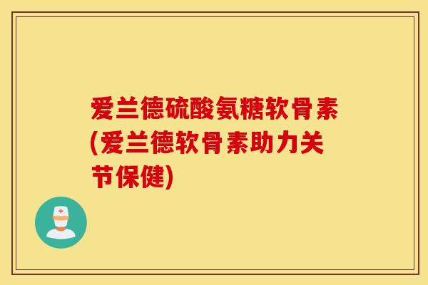 爱兰德硫酸氨糖软骨素(爱兰德软骨素助力关节保健) 爱兰德硫酸氨糖软骨素(爱兰德软骨素助力关节保健)