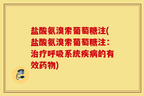 盐酸氨溴索葡萄糖注(盐酸氨溴索葡萄糖注:系统的有效) 盐酸氨溴索葡萄糖注(盐酸氨溴索葡萄糖注:系统的有效)