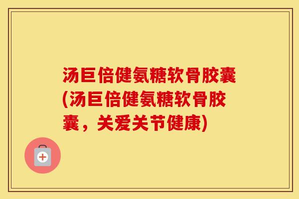 汤巨倍健氨糖软骨胶囊(汤巨倍健氨糖软骨胶囊，关爱关节健康)