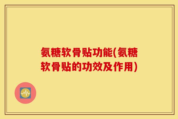 氨糖软骨贴功能(氨糖软骨贴的功效及作用) 氨糖软骨贴功能(氨糖软骨贴的功效及作用)