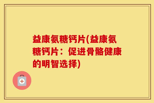 益康氨糖钙片(益康氨糖钙片:促进骨骼健康的明智选择) 益康氨糖钙片(益康氨糖钙片:促进骨骼健康的明智选择)