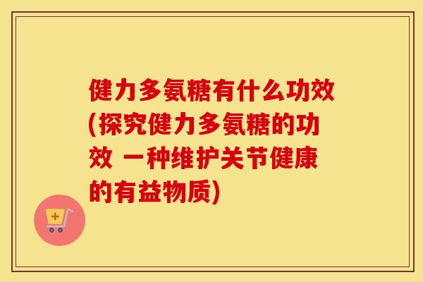 健力多氨糖有什么功效(探究健力多氨糖的功效 一种维护关节健康的有益物质)
