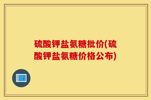 硫酸钾盐氨糖批价(硫酸钾盐氨糖价格公布) 硫酸钾盐氨糖批价(硫酸钾盐氨糖价格公布)