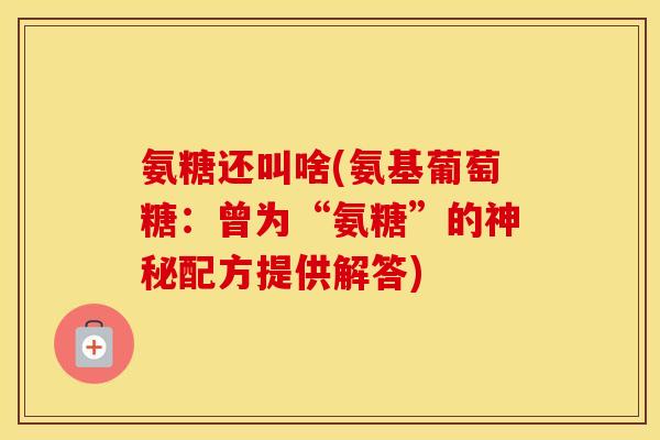 氨糖还叫啥(氨基葡萄糖:曾为“氨糖”的神秘配方提供解答) 氨糖还叫啥(氨基葡萄糖:曾为“氨糖”的神秘配方提供解答)