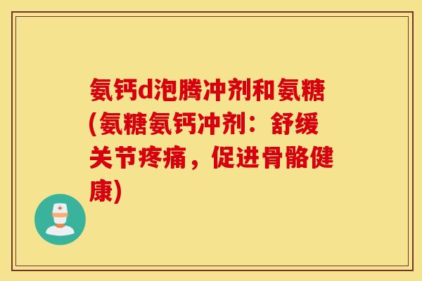 氨钙d泡腾冲剂和氨糖(氨糖氨钙冲剂:舒缓关节,促进骨骼健康) 氨钙d泡腾冲剂和氨糖(氨糖氨钙冲剂:舒缓关节,促进骨骼健康)
