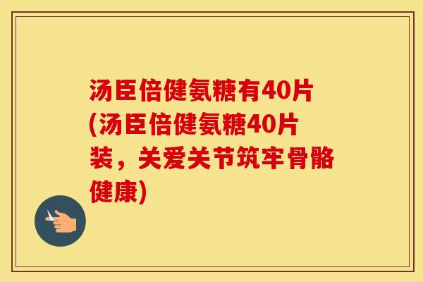 汤臣倍健氨糖有40片(汤臣倍健氨糖40片装，关爱关节筑牢骨骼健康)