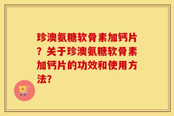 珍澳氨糖软骨素加钙片?关于珍澳氨糖软骨素加钙片的功效和使用方法? 珍澳氨糖软骨素加钙片?关于珍澳氨糖软骨素加钙片的功效和使用方法?