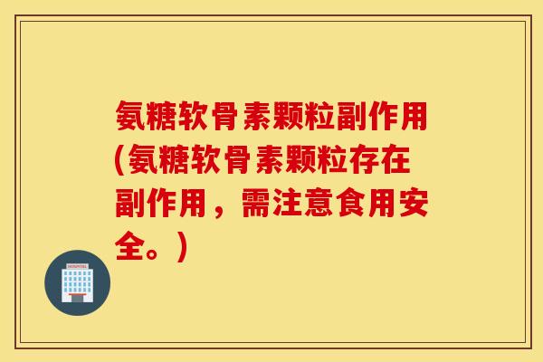 氨糖软骨素颗粒副作用(氨糖软骨素颗粒存在副作用,需注意食用安全。) 氨糖软骨素颗粒副作用(氨糖软骨素颗粒存在副作用,需注意食用安全。)