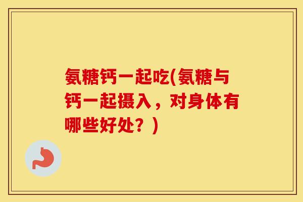 氨糖钙一起吃(氨糖与钙一起摄入,对身体有哪些好处?) 氨糖钙一起吃(氨糖与钙一起摄入,对身体有哪些好处?)