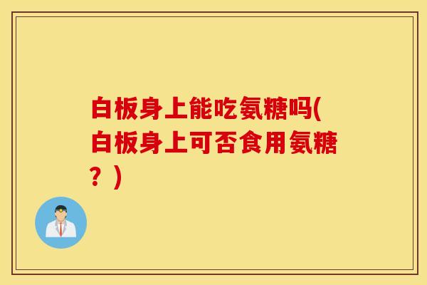 白板身上能吃氨糖吗(白板身上可否食用氨糖？)