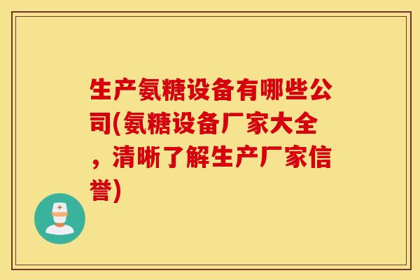 生产氨糖设备有哪些公司(氨糖设备厂家大全,清晰了解生产厂家信誉) 生产氨糖设备有哪些公司(氨糖设备厂家大全,清晰了解生产厂家信誉)