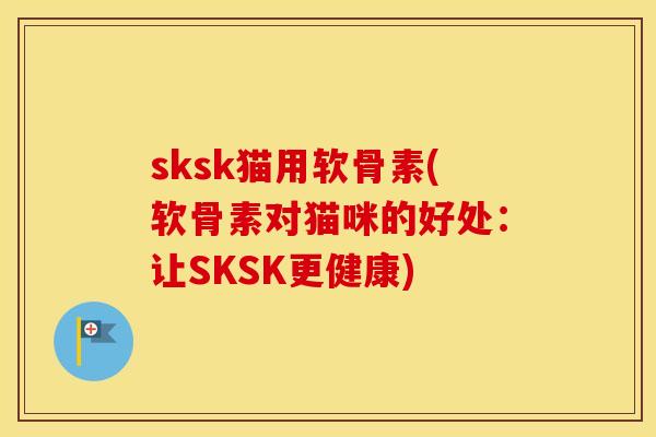 sksk猫用软骨素(软骨素对猫咪的好处：让SKSK更健康)