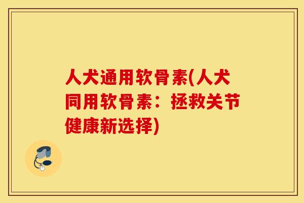 人犬通用软骨素(人犬同用软骨素：拯救关节健康新选择)