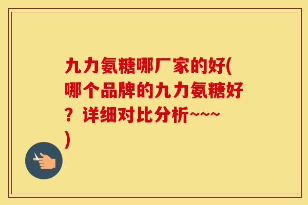 九力氨糖哪厂家的好(哪个品牌的九力氨糖好?详细对比分析~~~) 九力氨糖哪厂家的好(哪个品牌的九力氨糖好?详细对比分析~~~)