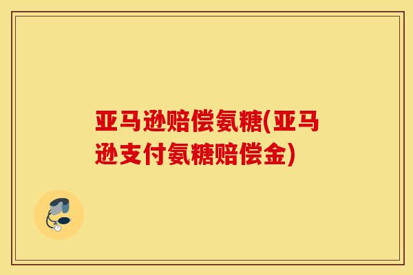 亚马逊赔偿氨糖(亚马逊支付氨糖赔偿金) 亚马逊赔偿氨糖(亚马逊支付氨糖赔偿金)