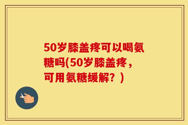 50岁膝盖疼可以喝氨糖吗(50岁膝盖疼,可用氨糖缓解?) 50岁膝盖疼可以喝氨糖吗(50岁膝盖疼,可用氨糖缓解?)