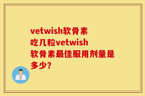 vetwish软骨素吃几粒vetwish软骨素佳服用剂量是多少? vetwish软骨素吃几粒vetwish软骨素佳服用剂量是多少?