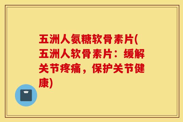 五洲人氨糖软骨素片(五洲人软骨素片:缓解关节,保护关节健康) 五洲人氨糖软骨素片(五洲人软骨素片:缓解关节,保护关节健康)